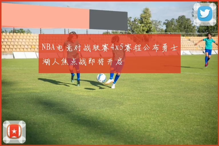 NBA电竞对战联赛4x5赛程公布勇士湖人焦点战即将开启