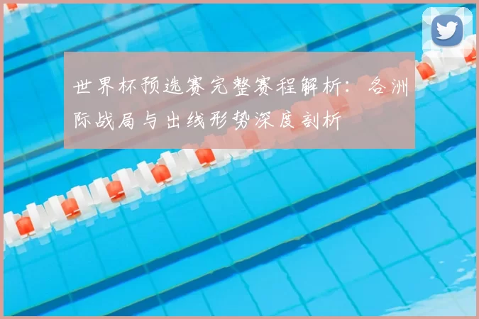世界杯预选赛完整赛程解析:各洲际战局与出线形势深度剖析