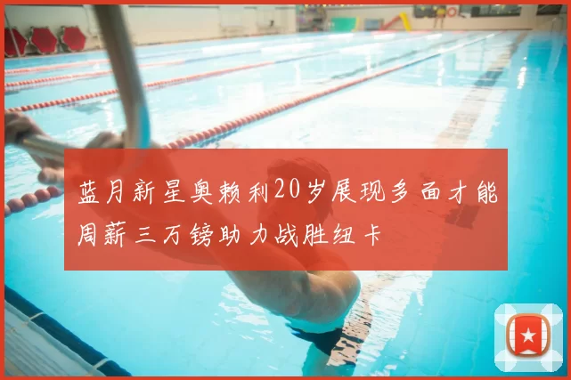 蓝月新星奥赖利20岁展现多面才能周薪三万镑助力战胜纽卡