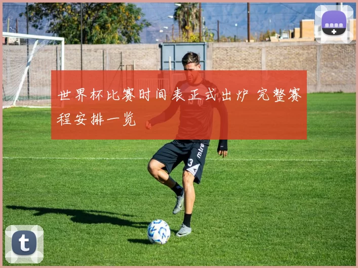世界杯比赛时间表正式出炉 完整赛程安排一览
