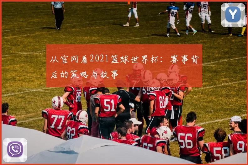 从官网看2021篮球世界杯：赛事背后的策略与故事