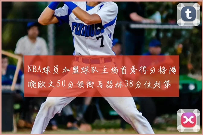 NBA球员加盟球队主场首秀得分榜揭晓欧文50分领衔马瑟林38分位列第四