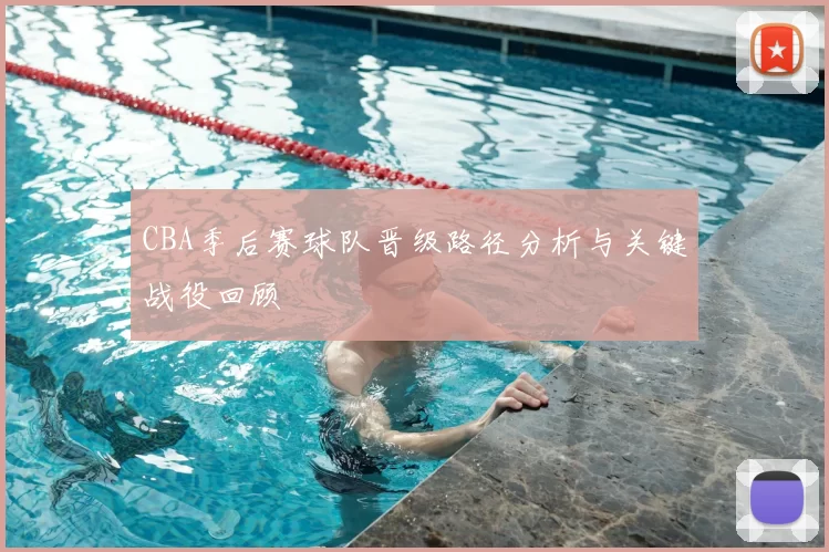 CBA季后赛球队晋级路径分析与关键战役回顾