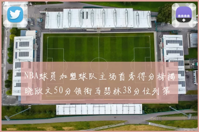 NBA球员加盟球队主场首秀得分榜揭晓欧文50分领衔马瑟林38分位列第四