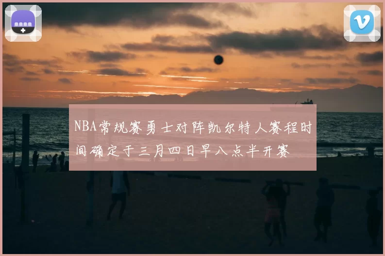 NBA常规赛勇士对阵凯尔特人赛程时间确定于三月四日早八点半开赛