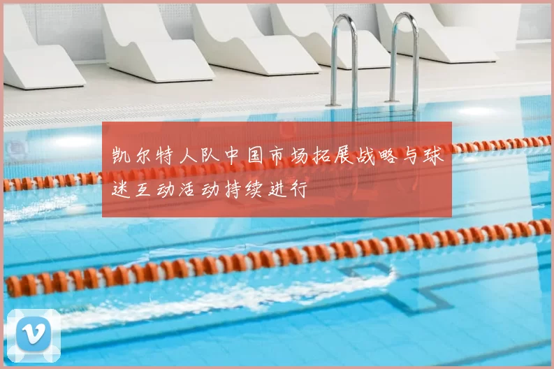凯尔特人队中国市场拓展战略与球迷互动活动持续进行