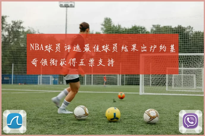 NBA球员评选最佳球员结果出炉约基奇领衔获得五票支持