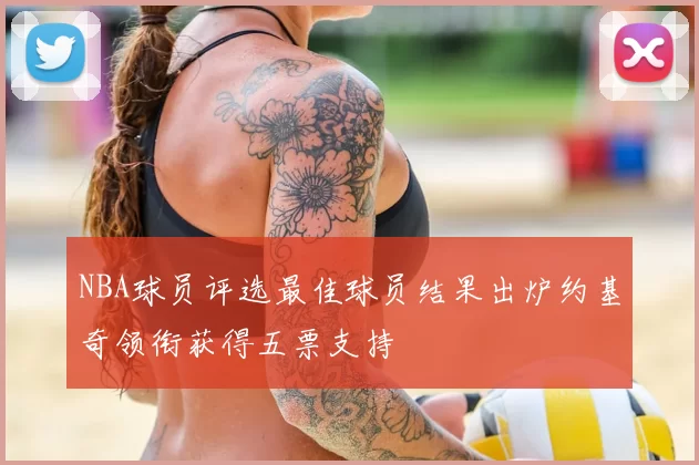 NBA球员评选最佳球员结果出炉约基奇领衔获得五票支持