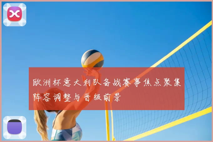欧洲杯意大利队备战赛事焦点聚集阵容调整与晋级前景