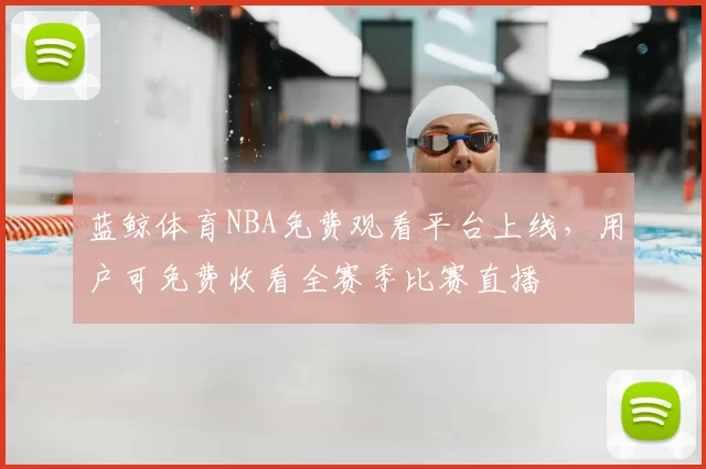 蓝鲸体育NBA免费观看平台上线，用户可免费收看全赛季比赛直播