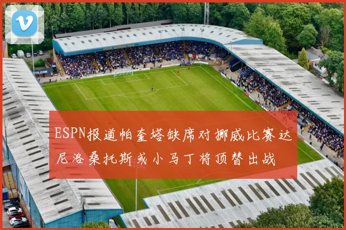 ESPN报道帕奎塔缺席对挪威比赛达尼洛桑托斯或小马丁将顶替出战
