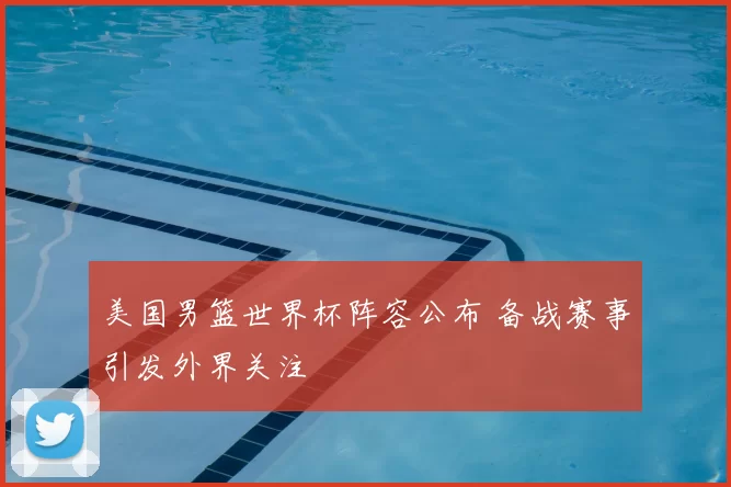 美国男篮世界杯阵容公布 备战赛事引发外界关注