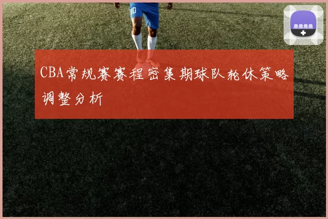 CBA常规赛赛程密集期球队轮休策略调整分析