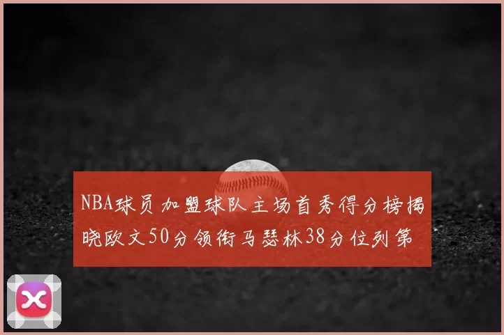 NBA球员加盟球队主场首秀得分榜揭晓欧文50分领衔马瑟林38分位列第四