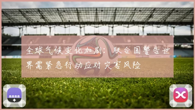 全球气候变化加剧：联合国警告世界需紧急行动应对灾害风险