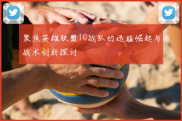聚焦英雄联盟IG战队的迅猛崛起与战术创新探讨