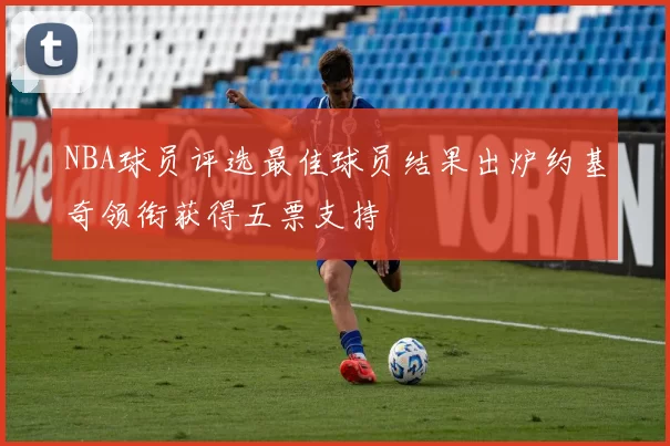 NBA球员评选最佳球员结果出炉约基奇领衔获得五票支持