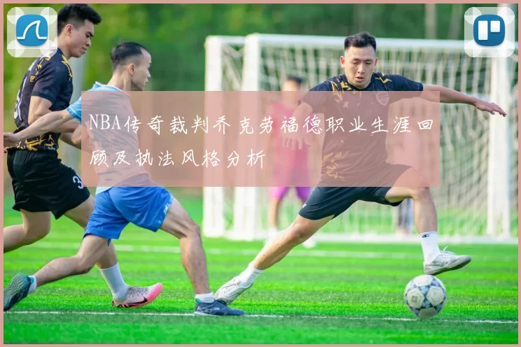 NBA传奇裁判乔克劳福德职业生涯回顾及执法风格分析
