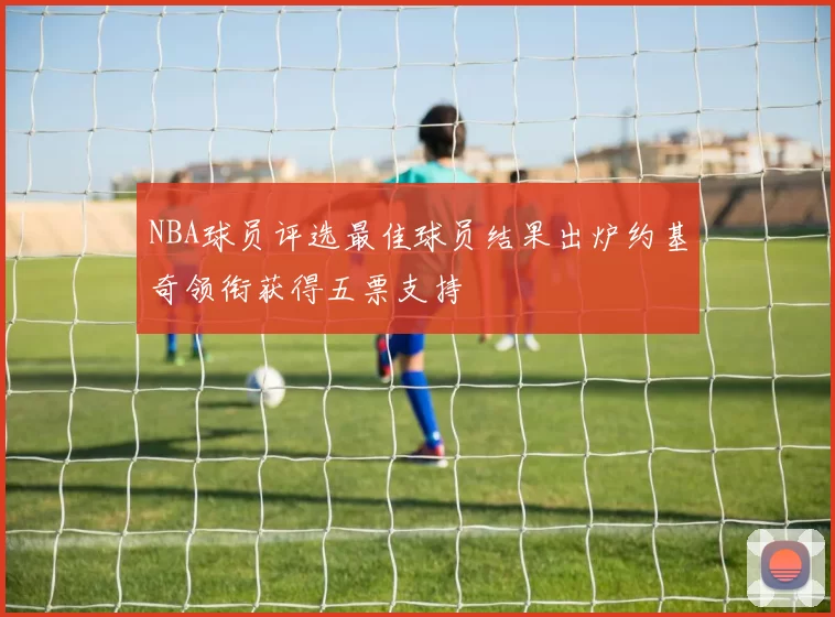 NBA球员评选最佳球员结果出炉约基奇领衔获得五票支持