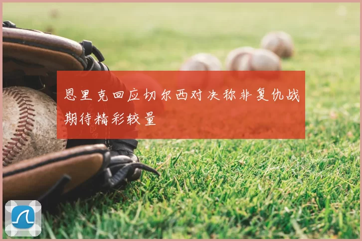 恩里克回应切尔西对决称非复仇战期待精彩较量