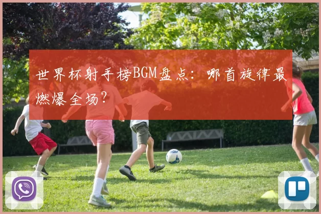 世界杯射手榜BGM盘点：哪首旋律最燃爆全场？
