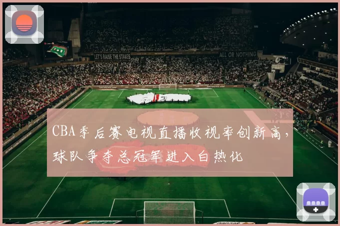CBA季后赛电视直播收视率创新高,球队争夺总冠军进入白热化