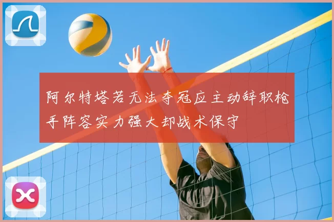阿尔特塔若无法夺冠应主动辞职枪手阵容实力强大却战术保守