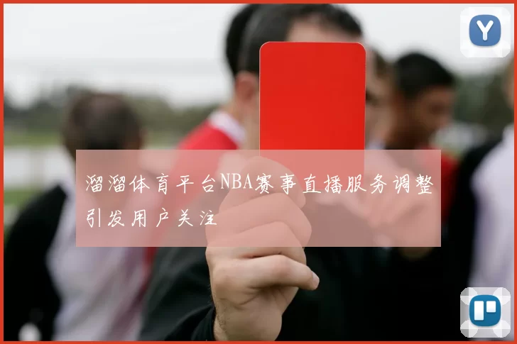 溜溜体育平台NBA赛事直播服务调整引发用户关注