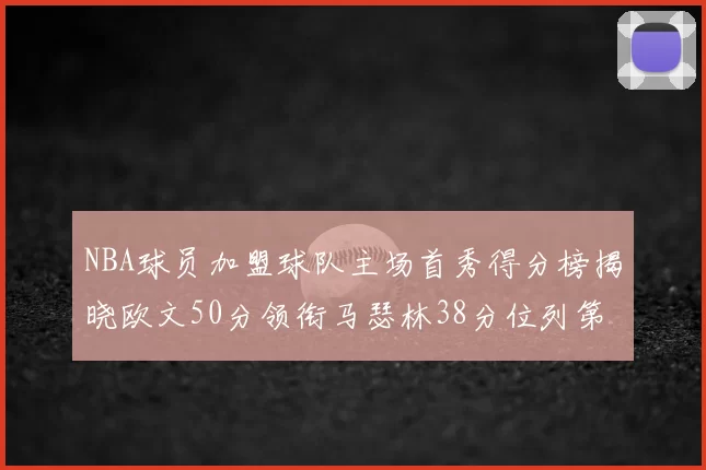 NBA球员加盟球队主场首秀得分榜揭晓欧文50分领衔马瑟林38分位列第四