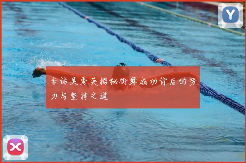 专访吴秀英揭秘街舞成功背后的努力与坚持之道