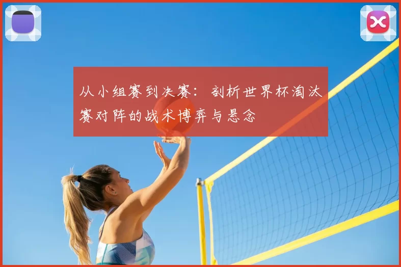 从小组赛到决赛：剖析世界杯淘汰赛对阵的战术博弈与悬念