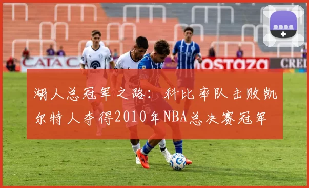 湖人总冠军之路:科比率队击败凯尔特人夺得2010年NBA总决赛冠军