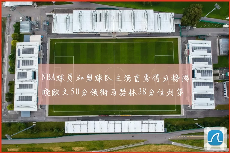 NBA球员加盟球队主场首秀得分榜揭晓欧文50分领衔马瑟林38分位列第四