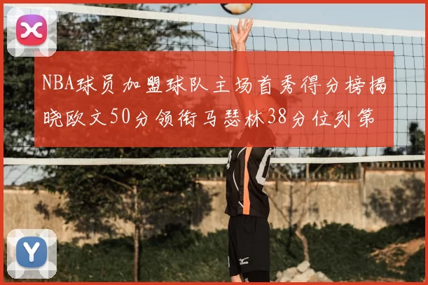 NBA球员加盟球队主场首秀得分榜揭晓欧文50分领衔马瑟林38分位列第四