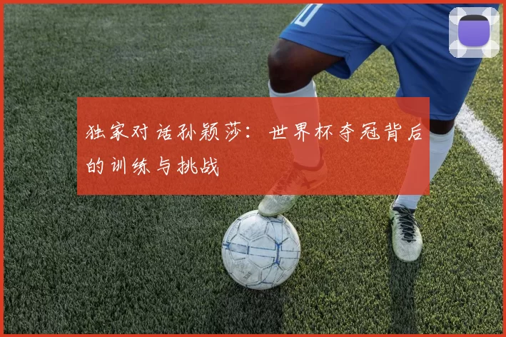 独家对话孙颖莎:世界杯夺冠背后的训练与挑战