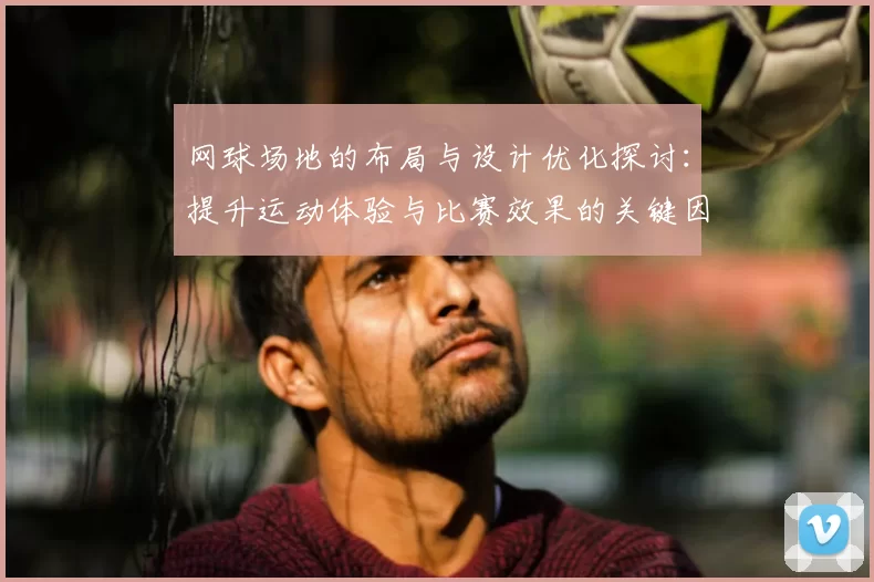 网球场地的布局与设计优化探讨:提升运动体验与比赛效果的关键因素