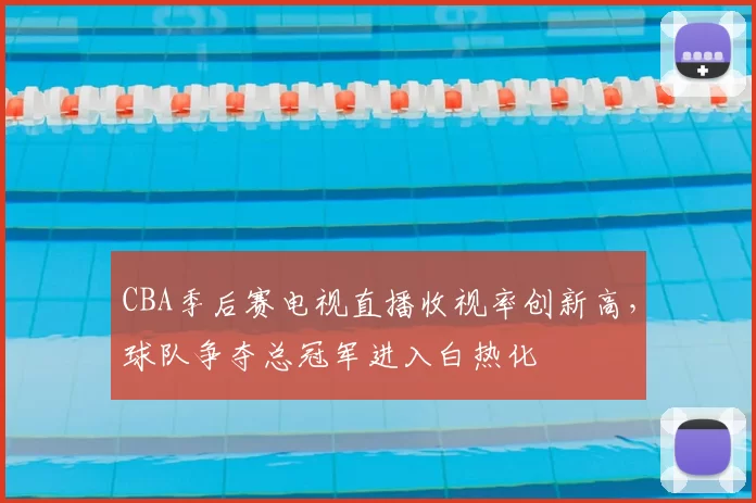 CBA季后赛电视直播收视率创新高,球队争夺总冠军进入白热化