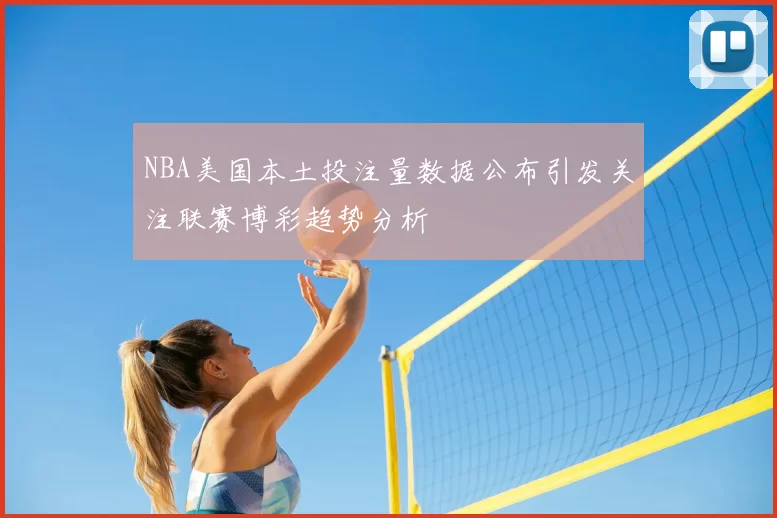 NBA美国本土投注量数据公布引发关注联赛博彩趋势分析