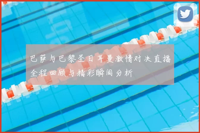 巴萨与巴黎圣日耳曼激情对决直播全程回顾与精彩瞬间分析