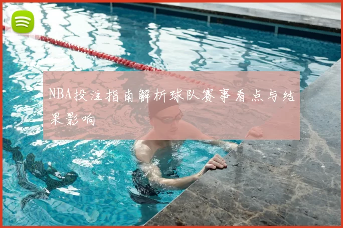 NBA投注指南解析球队赛事看点与结果影响
