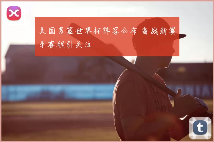 美国男篮世界杯阵容公布 备战新赛季赛程引关注