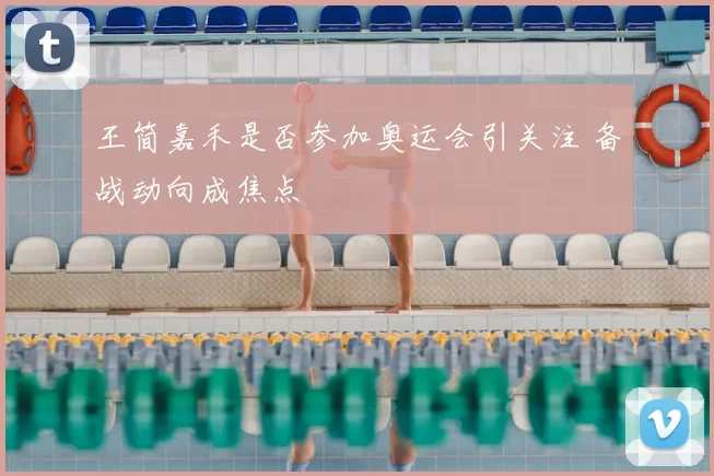 王简嘉禾是否参加奥运会引关注 备战动向成焦点