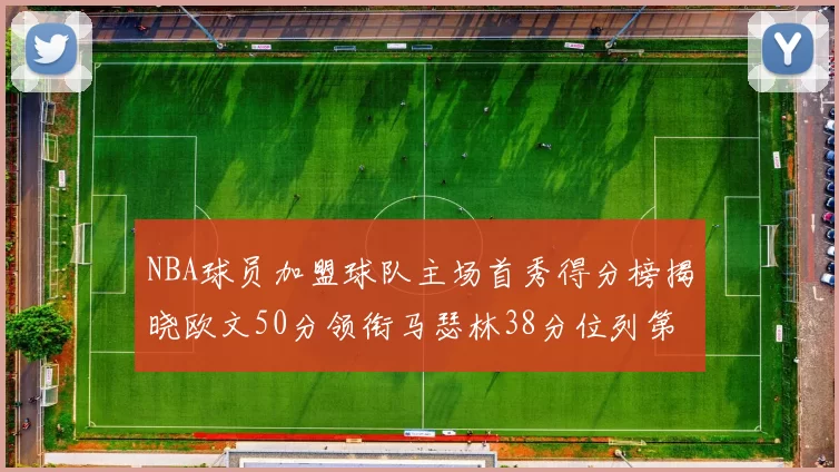 NBA球员加盟球队主场首秀得分榜揭晓欧文50分领衔马瑟林38分位列第四