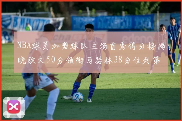 NBA球员加盟球队主场首秀得分榜揭晓欧文50分领衔马瑟林38分位列第四