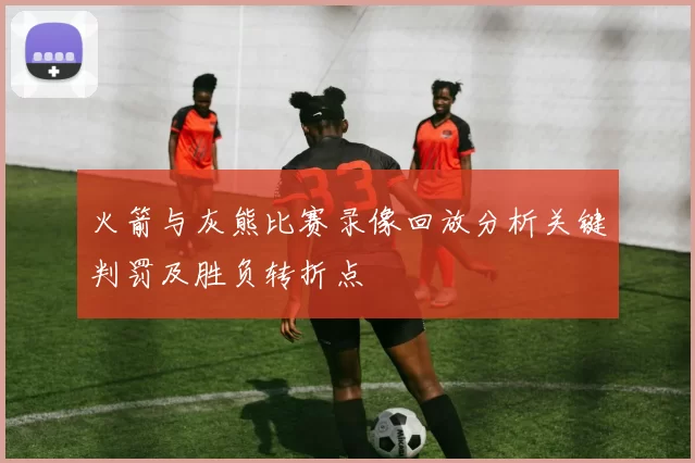 火箭与灰熊比赛录像回放分析关键判罚及胜负转折点