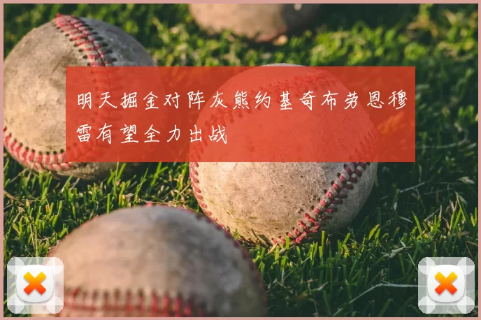 明天掘金对阵灰熊约基奇布劳恩穆雷有望全力出战
