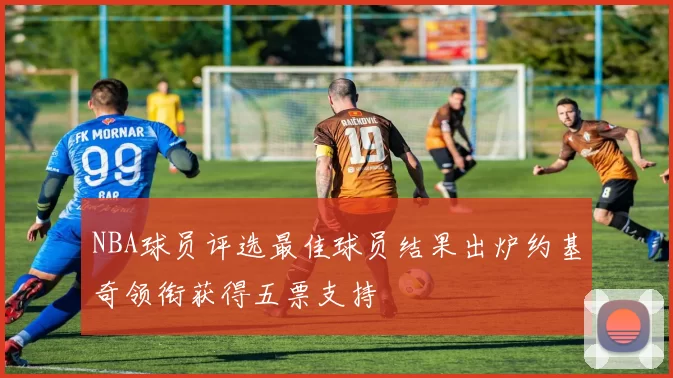 NBA球员评选最佳球员结果出炉约基奇领衔获得五票支持
