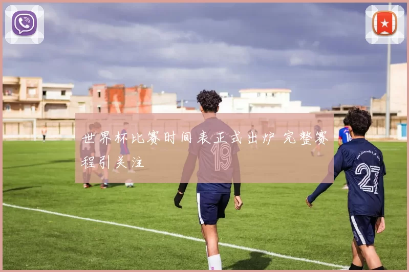 世界杯比赛时间表正式出炉 完整赛程引关注