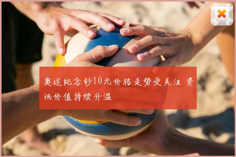 奥运纪念钞10元价格走势受关注 资讯价值持续升温