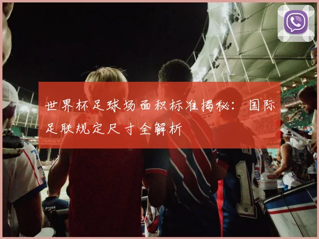 世界杯足球场面积标准揭秘:国际足联规定尺寸全解析